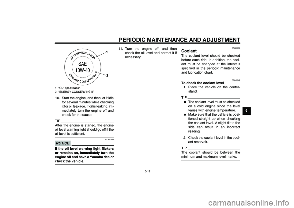 YAMAHA FZ1 S 2009 Repair Manual PERIODIC MAINTENANCE AND ADJUSTMENT
6-12
6 10. Start the engine, and then let it idle
for several minutes while checking
it for oil leakage. If oil is leaking, im-
mediately turn the engine off and
ch