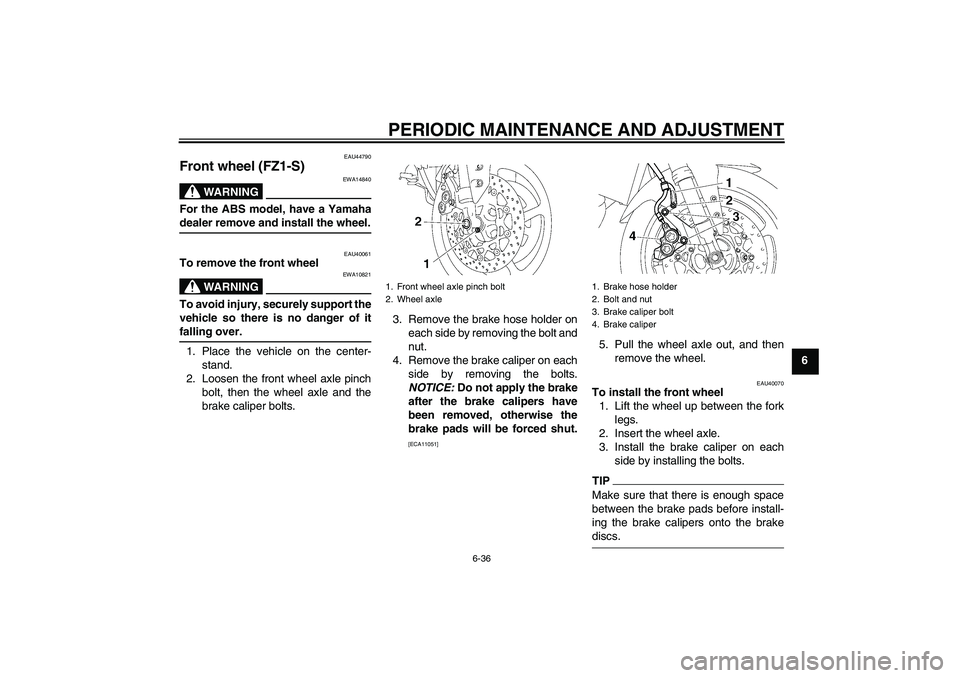 YAMAHA FZ1 S 2009 Manual Online PERIODIC MAINTENANCE AND ADJUSTMENT
6-36
6
EAU44790
Front wheel (FZ1-S)
WARNING
EWA14840
For the ABS model, have a Yamahadealer remove and install the wheel.
EAU40061
To remove the front wheel
WARNING