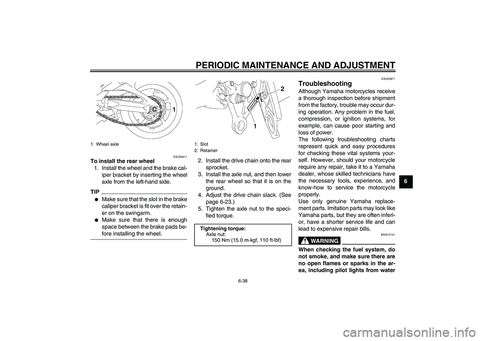 YAMAHA FZ1 S 2009 Manual Online PERIODIC MAINTENANCE AND ADJUSTMENT
6-38
6
EAU39411
To install the rear wheel
1. Install the wheel and the brake cal-
iper bracket by inserting the wheel
axle from the left-hand side.TIP
Make sure th