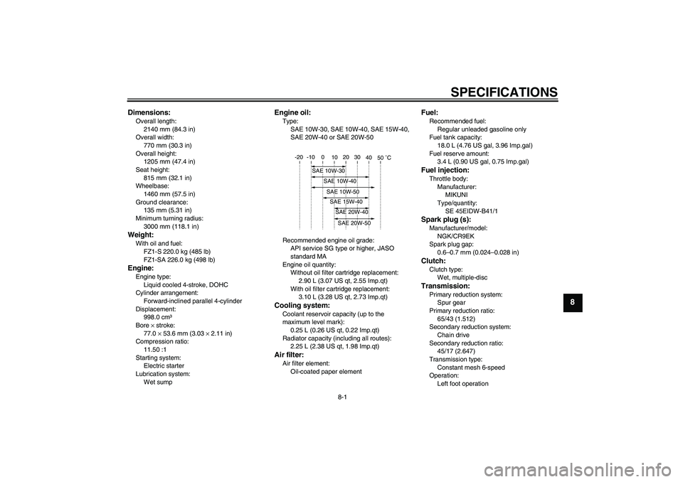 YAMAHA FZ1 S 2009  Owners Manual SPECIFICATIONS
8-1
8
Dimensions:Overall length:
2140 mm (84.3 in)
Overall width:
770 mm (30.3 in)
Overall height:
1205 mm (47.4 in)
Seat height:
815 mm (32.1 in)
Wheelbase:
1460 mm (57.5 in)
Ground cl