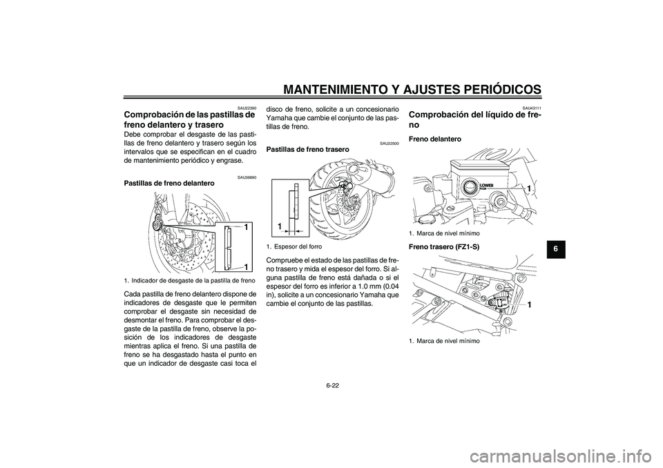 YAMAHA FZ1 S 2009  Manuale de Empleo (in Spanish) MANTENIMIENTO Y AJUSTES PERIÓDICOS
6-22
6
SAU22390
Comprobación de las pastillas de 
freno delantero y trasero Debe comprobar el desgaste de las pasti-
llas de freno delantero y trasero según los
i