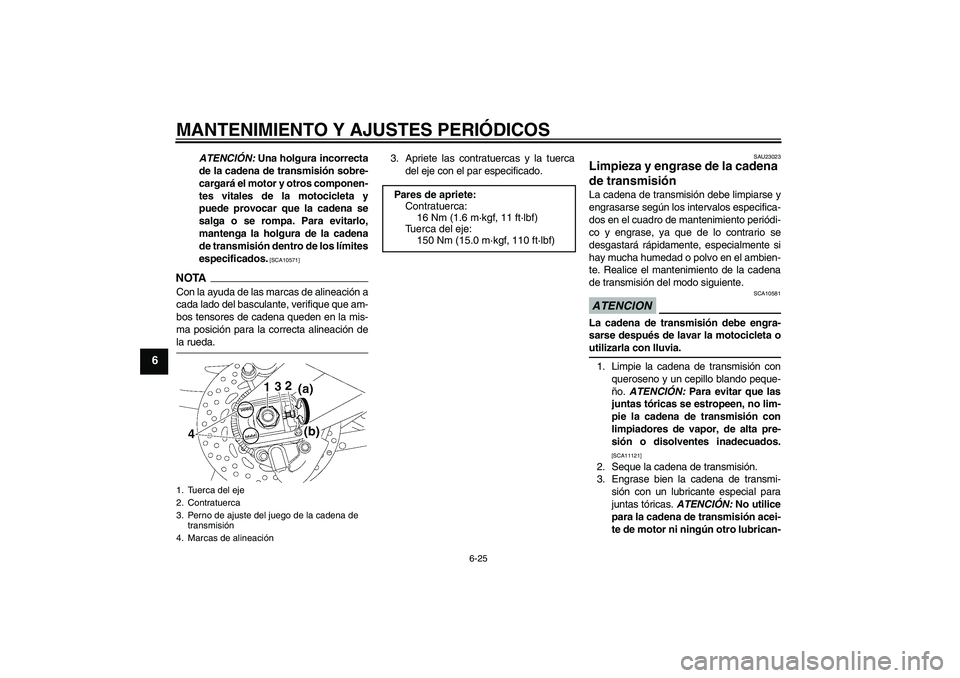 YAMAHA FZ1 S 2009 Manuale de Empleo (in Spanish) MANTENIMIENTO Y AJUSTES PERIÓDICOS
6-25
6
ATENCIÓN: Una holgura incorrecta
de la cadena de transmisión sobre-
cargará el motor y otros componen-
tes vitales de la motocicleta y
puede provocar que YAMAHA FZ1 S 2009 Manuale de Empleo (in Spanish) MANTENIMIENTO Y AJUSTES PERIÓDICOS
6-25
6
ATENCIÓN: Una holgura incorrecta
de la cadena de transmisión sobre-
cargará el motor y otros componen-
tes vitales de la motocicleta y
puede provocar que