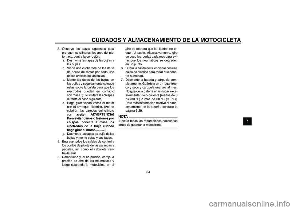 YAMAHA FZ1 S 2009  Manuale de Empleo (in Spanish) CUIDADOS Y ALMACENAMIENTO DE LA MOTOCICLETA
7-4
7
3. Observe los pasos siguientes para
proteger los cilindros, los aros del pis-
tón, etc. contra la corrosión.
a. Desmonte las tapas de las bujías y