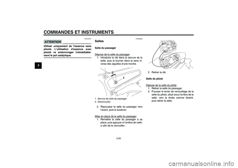 YAMAHA FZ1 S 2009  Notices Demploi (in French) COMMANDES ET INSTRUMENTS
3-20
3
ATTENTION
FCA10701
Utiliser uniquement de l’essence sans
plomb. L’utilisation d’essence avec
plomb va endommager irrémédiable-ment le pot catalytique.
FAU39322
