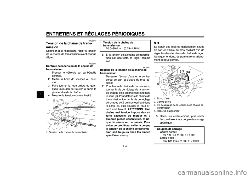 YAMAHA FZ1 S 2009  Notices Demploi (in French) ENTRETIENS ET RÉGLAGES PÉRIODIQUES
6-23
6
FAU22760
Tension de la chaîne de trans-
mission Contrôler et, si nécessaire, régler la tension
de la chaîne de transmission avant chaque
départ.
FAU22