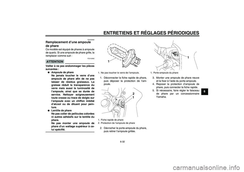 YAMAHA FZ1 S 2009  Notices Demploi (in French) ENTRETIENS ET RÉGLAGES PÉRIODIQUES
6-32
6
FAU23932
Remplacement d’une ampoule 
de phare Ce modèle est équipé de phares à ampoule
de quartz. Si une ampoule de phare grille, la
remplacer comme s