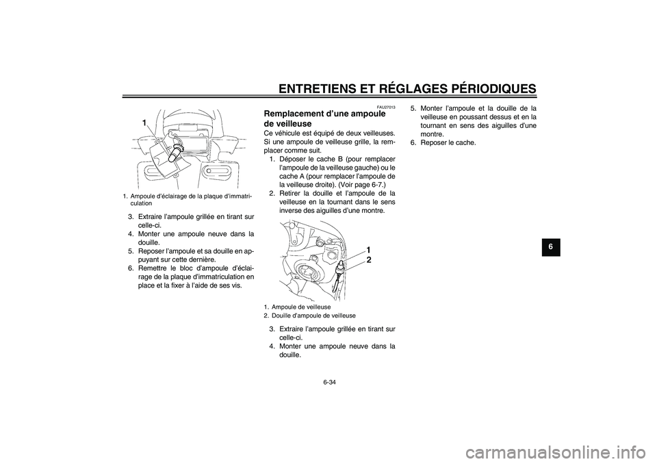 YAMAHA FZ1 S 2009  Notices Demploi (in French) ENTRETIENS ET RÉGLAGES PÉRIODIQUES
6-34
6
3. Extraire l’ampoule grillée en tirant sur
celle-ci.
4. Monter une ampoule neuve dans la
douille.
5. Reposer l’ampoule et sa douille en ap-
puyant sur