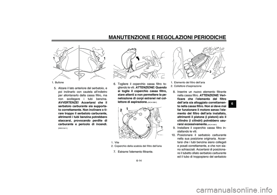 YAMAHA FZ1 S 2009  Manuale duso (in Italian) MANUTENZIONE E REGOLAZIONI PERIODICHE
6-14
6
5. Alzare il lato anteriore del serbatoio, e
poi inclinarlo con cautela all’indietro
per allontanarlo dalla cassa filtro, ma
non scollegare i tubi benzin