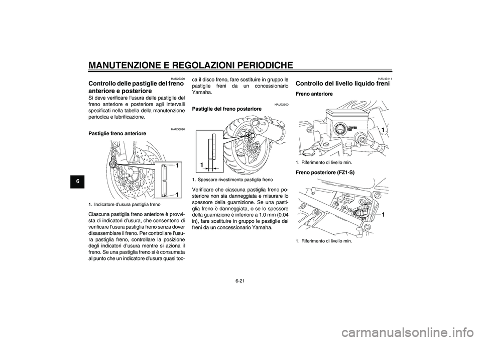 YAMAHA FZ1 S 2009  Manuale duso (in Italian) MANUTENZIONE E REGOLAZIONI PERIODICHE
6-21
6
HAU22390
Controllo delle pastiglie del freno 
anteriore e posteriore Si deve verificare l’usura delle pastiglie del
freno anteriore e posteriore agli int
