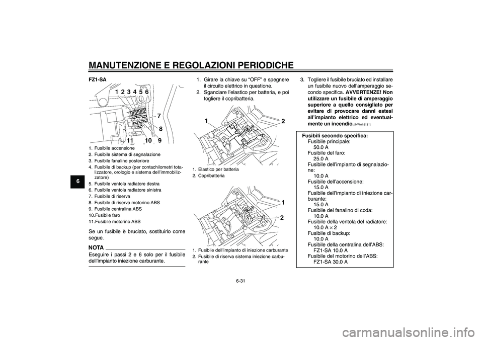 YAMAHA FZ1 S 2009 Manuale duso (in Italian) MANUTENZIONE E REGOLAZIONI PERIODICHE
6-31
6
FZ1-SA
Se un fusibile è bruciato, sostituirlo come
segue.NOTAEseguire i passi 2 e 6 solo per il fusibiledell’impianto iniezione carburante.1. Girare la YAMAHA FZ1 S 2009 Manuale duso (in Italian) MANUTENZIONE E REGOLAZIONI PERIODICHE
6-31
6
FZ1-SA
Se un fusibile è bruciato, sostituirlo come
segue.NOTAEseguire i passi 2 e 6 solo per il fusibiledell’impianto iniezione carburante.1. Girare la