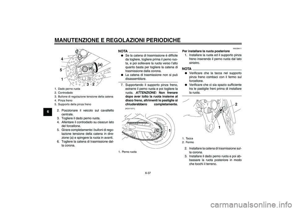 YAMAHA FZ1 S 2009  Manuale duso (in Italian) MANUTENZIONE E REGOLAZIONI PERIODICHE
6-37
6
2. Posizionare il veicolo sul cavalletto
centrale.
3. Togliere il dado perno ruota.
4. Allentare il controdado su ciascun lato
del forcellone.
5. Girare co