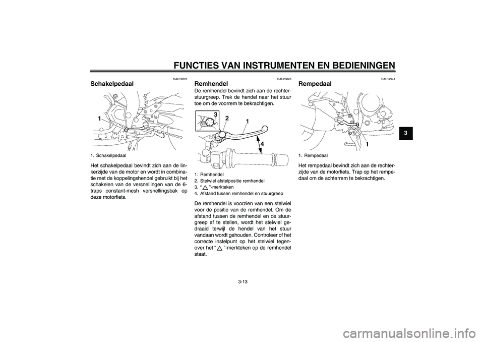 YAMAHA FZ1 S 2009  Instructieboekje (in Dutch) FUNCTIES VAN INSTRUMENTEN EN BEDIENINGEN
3-13
3
DAU12870
Schakelpedaal Het schakelpedaal bevindt zich aan de lin-
kerzijde van de motor en wordt in combina-
tie met de koppelingshendel gebruikt bij he