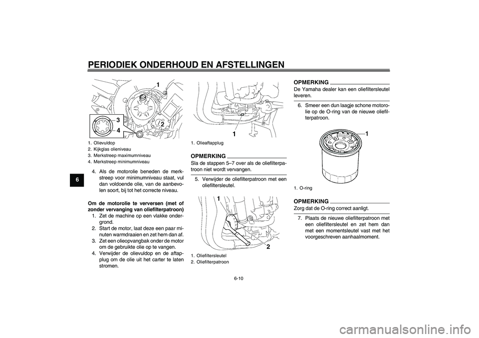 YAMAHA FZ1 S 2009  Instructieboekje (in Dutch) PERIODIEK ONDERHOUD EN AFSTELLINGEN
6-10
6
4. Als de motorolie beneden de merk-
streep voor minimumniveau staat, vul
dan voldoende olie, van de aanbevo-
len soort, bij tot het correcte niveau.
Om de m