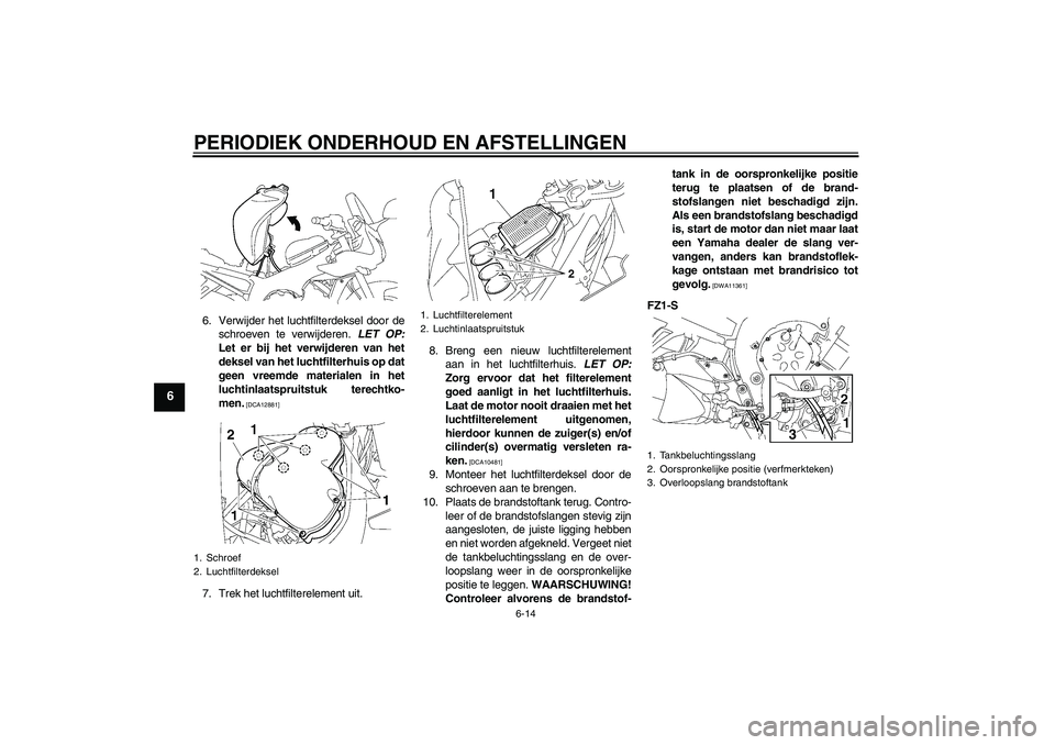 YAMAHA FZ1 S 2009  Instructieboekje (in Dutch) PERIODIEK ONDERHOUD EN AFSTELLINGEN
6-14
6
6. Verwijder het luchtfilterdeksel door de
schroeven te verwijderen. LET OP:
Let er bij het verwijderen van het
deksel van het luchtfilterhuis op dat
geen vr