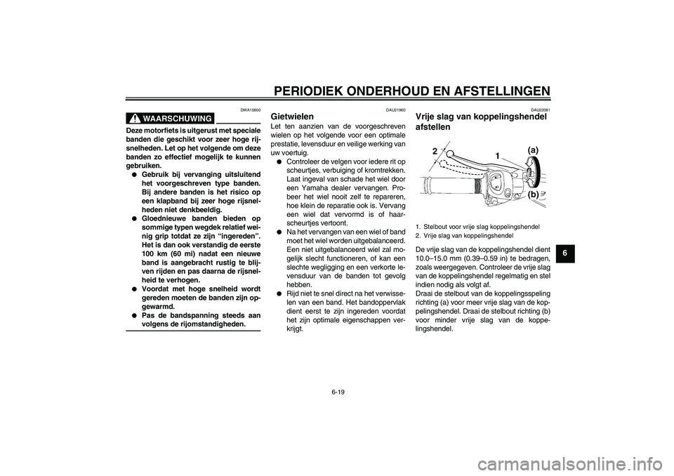YAMAHA FZ1 S 2009  Instructieboekje (in Dutch) PERIODIEK ONDERHOUD EN AFSTELLINGEN
6-19
6
WAARSCHUWING
DWA10600
Deze motorfiets is uitgerust met speciale
banden die geschikt voor zeer hoge rij-
snelheden. Let op het volgende om deze
banden zo effe