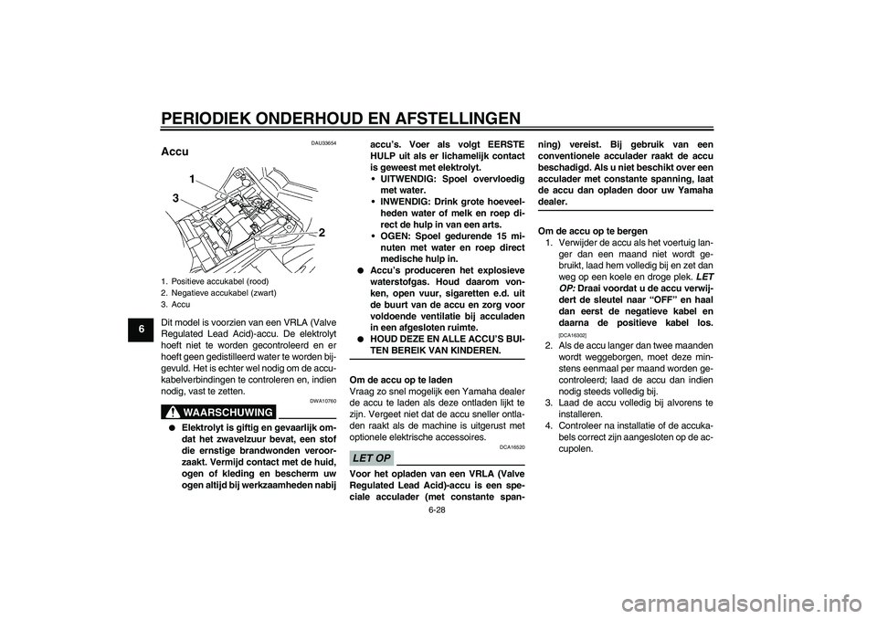 YAMAHA FZ1 S 2009  Instructieboekje (in Dutch) PERIODIEK ONDERHOUD EN AFSTELLINGEN
6-28
6
DAU33654
Accu Dit model is voorzien van een VRLA (Valve
Regulated Lead Acid)-accu. De elektrolyt
hoeft niet te worden gecontroleerd en er
hoeft geen gedistil