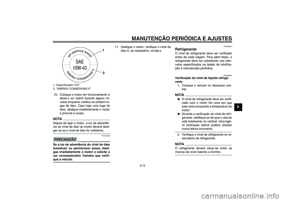 YAMAHA FZ1 S 2009  Manual de utilização (in Portuguese) MANUTENÇÃO PERIÓDICA E AJUSTES
6-13
6
10. Coloque o motor em funcionamento e
deixe-o ao ralenti durante alguns mi-
nutos enquanto verifica se existem fu-
gas de óleo. Caso haja uma fuga de
óleo, 