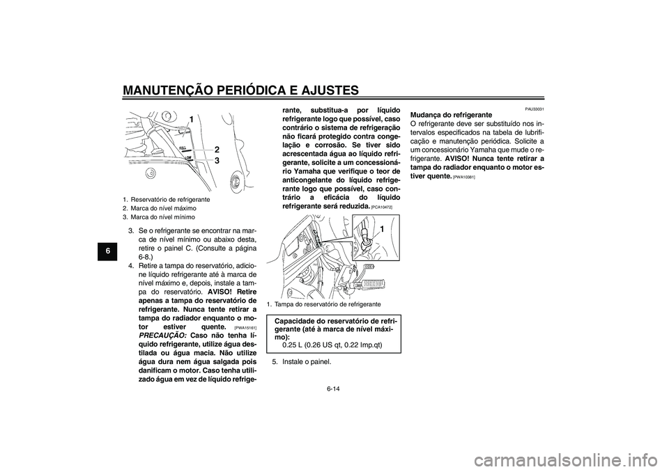 YAMAHA FZ1 S 2009  Manual de utilização (in Portuguese) MANUTENÇÃO PERIÓDICA E AJUSTES
6-14
6
3. Se o refrigerante se encontrar na mar-
ca de nível mínimo ou abaixo desta,
retire o painel C. (Consulte a página
6-8.)
4. Retire a tampa do reservatório