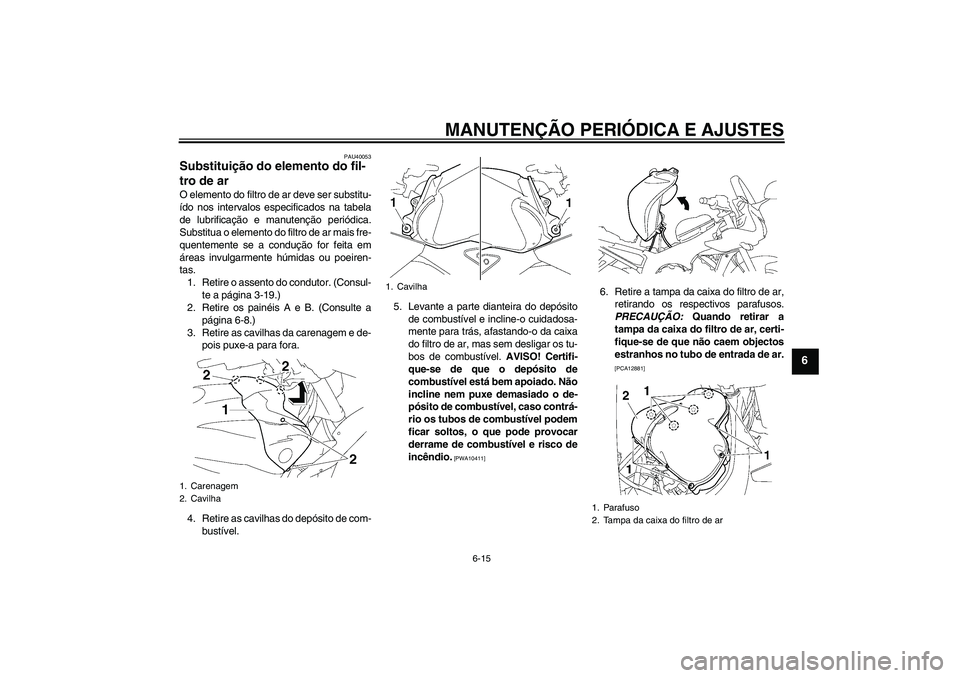 YAMAHA FZ1 S 2009  Manual de utilização (in Portuguese) MANUTENÇÃO PERIÓDICA E AJUSTES
6-15
6
PAU40053
Substituição do elemento do fil-
tro de ar O elemento do filtro de ar deve ser substitu-
ído nos intervalos especificados na tabela
de lubrificaç