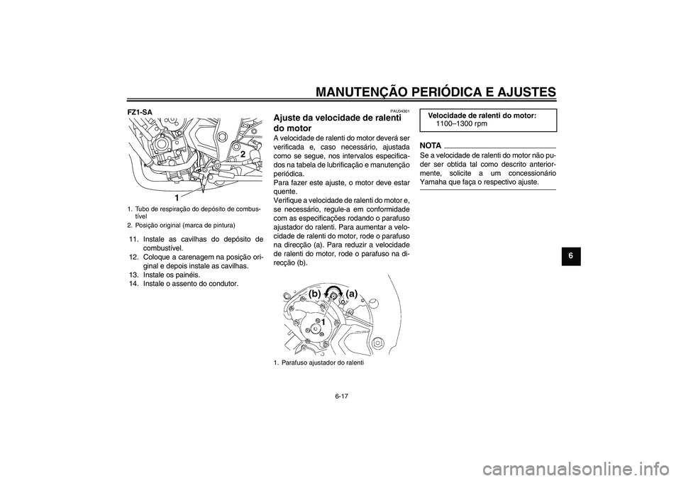 YAMAHA FZ1 S 2009  Manual de utilização (in Portuguese) MANUTENÇÃO PERIÓDICA E AJUSTES
6-17
6
FZ1-SA
11. Instale as cavilhas do depósito de
combustível.
12. Coloque a carenagem na posição ori-
ginal e depois instale as cavilhas.
13. Instale os pain