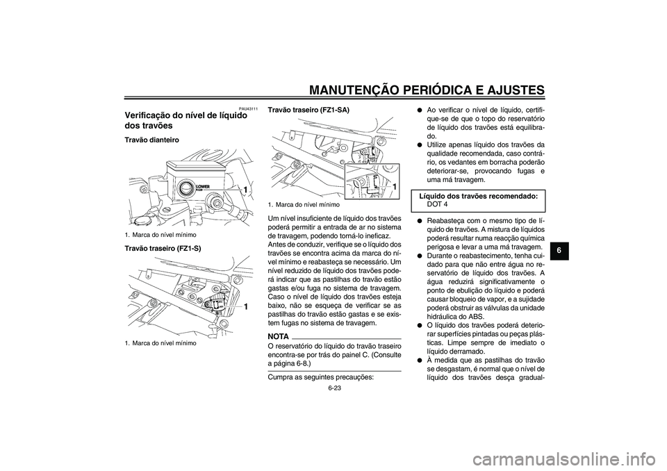 YAMAHA FZ1 S 2009 Manual de utilização (in Portuguese) MANUTENÇÃO PERIÓDICA E AJUSTES
6-23
6
PAU43111
Verificação do nível de líquido
dos travões Travão dianteiro
Travão traseiro (FZ1-S)Travão traseiro (FZ1-SA)
Um nível insuficiente de líqui YAMAHA FZ1 S 2009 Manual de utilização (in Portuguese) MANUTENÇÃO PERIÓDICA E AJUSTES
6-23
6
PAU43111
Verificação do nível de líquido
dos travões Travão dianteiro
Travão traseiro (FZ1-S)Travão traseiro (FZ1-SA)
Um nível insuficiente de líqui