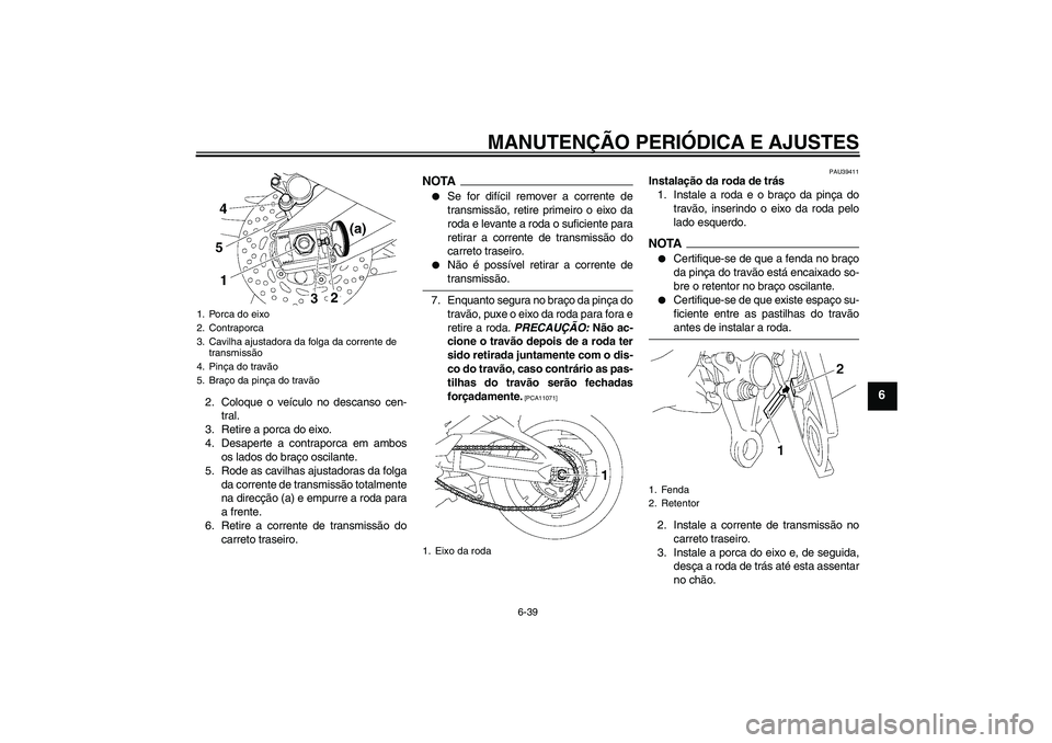 YAMAHA FZ1 S 2009  Manual de utilização (in Portuguese) MANUTENÇÃO PERIÓDICA E AJUSTES
6-39
6
2. Coloque o veículo no descanso cen-
tral.
3. Retire a porca do eixo.
4. Desaperte a contraporca em ambos
os lados do braço oscilante.
5. Rode as cavilhas a
