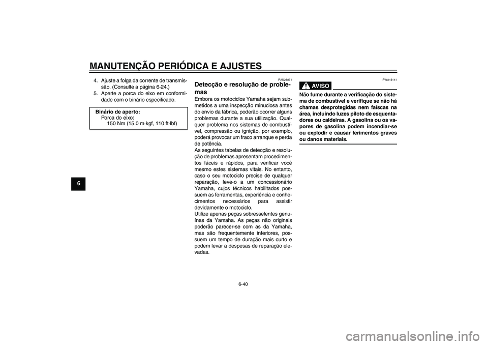 YAMAHA FZ1 S 2009  Manual de utilização (in Portuguese) MANUTENÇÃO PERIÓDICA E AJUSTES
6-40
6
4. Ajuste a folga da corrente de transmis-
são. (Consulte a página 6-24.)
5. Aperte a porca do eixo em conformi-
dade com o binário especificado.
PAU25871
D