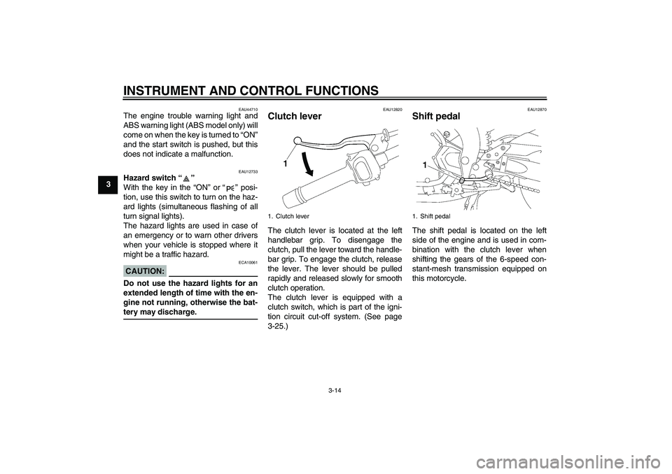 YAMAHA FZ1 S 2008 Owners Manual INSTRUMENT AND CONTROL FUNCTIONS
3-14
3
EAU44710
The engine trouble warning light and
ABS warning light (ABS model only) will
come on when the key is turned to “ON”
and the start switch is pushed,