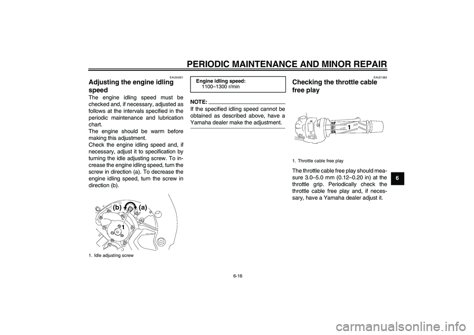 YAMAHA FZ1 S 2008 Repair Manual PERIODIC MAINTENANCE AND MINOR REPAIR
6-16
6
EAU34301
Adjusting the engine idling 
speed The engine idling speed must be
checked and, if necessary, adjusted as
follows at the intervals specified in th
