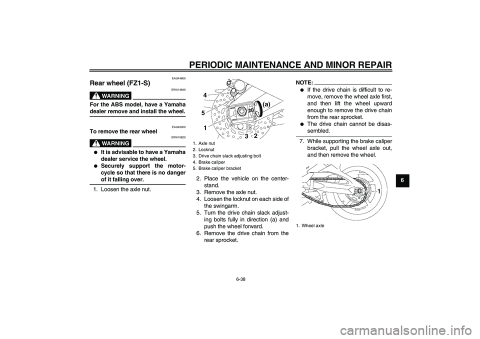 YAMAHA FZ1 S 2008 Manual Online PERIODIC MAINTENANCE AND MINOR REPAIR
6-38
6
EAU44800
Rear wheel (FZ1-S)
WARNING
EWA14840
For the ABS model, have a Yamahadealer remove and install the wheel.
EAU40020
To remove the rear wheel
WARNING