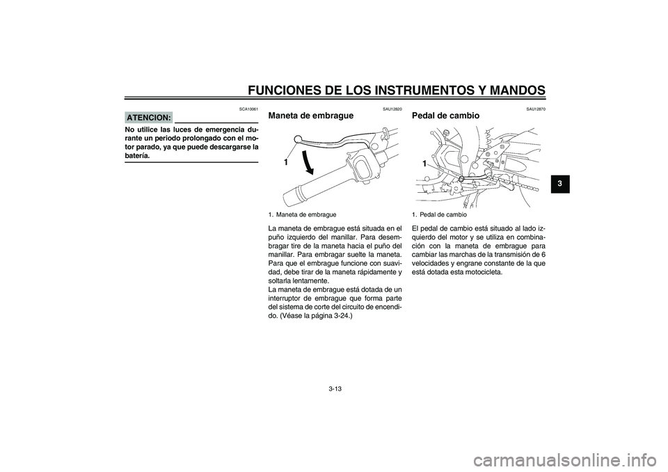 YAMAHA FZ1 S 2008  Manuale de Empleo (in Spanish) FUNCIONES DE LOS INSTRUMENTOS Y MANDOS
3-13
3
ATENCION:
SCA10061
No utilice las luces de emergencia du-
rante un periodo prolongado con el mo-
tor parado, ya que puede descargarse labatería.
SAU12820