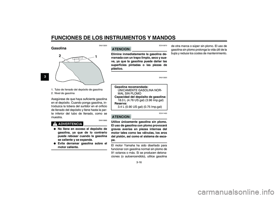 YAMAHA FZ1 S 2008  Manuale de Empleo (in Spanish) FUNCIONES DE LOS INSTRUMENTOS Y MANDOS
3-16
3
SAU13220
Gasolina Asegúrese de que haya suficiente gasolina
en el depósito. Cuando ponga gasolina, in-
troduzca la tobera del surtidor en el orificio
de