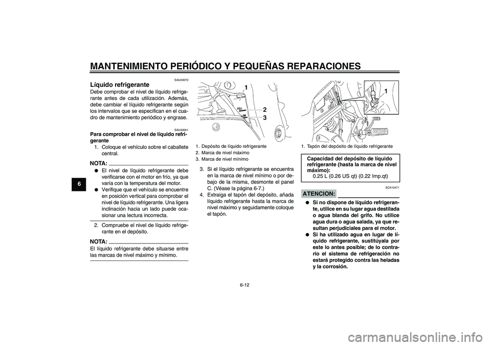 YAMAHA FZ1 S 2008  Manuale de Empleo (in Spanish) MANTENIMIENTO PERIÓDICO Y PEQUEÑAS REPARACIONES
6-12
6
SAU20070
Líquido refrigerante Debe comprobar el nivel de líquido refrige-
rante antes de cada utilización. Además,
debe cambiar el líquido