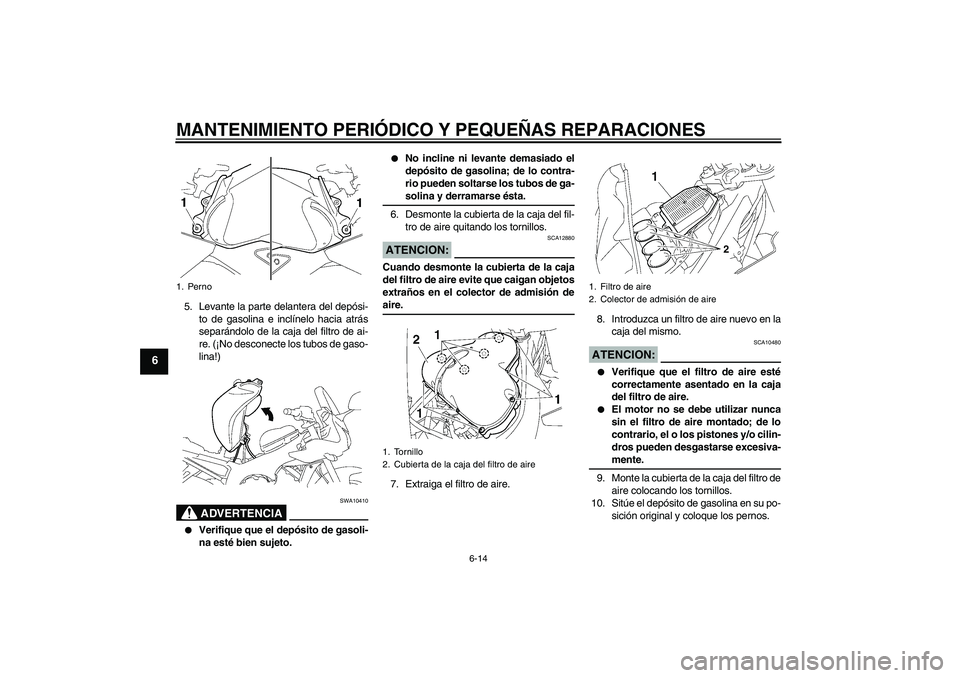 YAMAHA FZ1 S 2008  Manuale de Empleo (in Spanish) MANTENIMIENTO PERIÓDICO Y PEQUEÑAS REPARACIONES
6-14
6
5. Levante la parte delantera del depósi-
to de gasolina e inclínelo hacia atrás
separándolo de la caja del filtro de ai-
re. (¡No descone