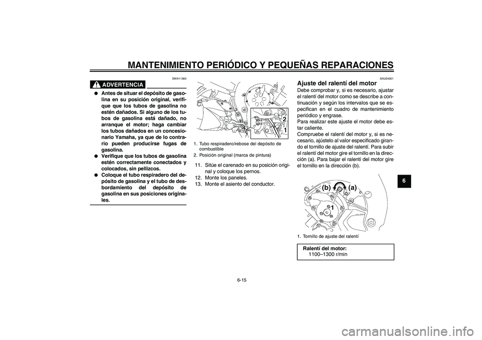 YAMAHA FZ1 S 2008  Manuale de Empleo (in Spanish) MANTENIMIENTO PERIÓDICO Y PEQUEÑAS REPARACIONES
6-15
6
ADVERTENCIA
SWA11360

Antes de situar el depósito de gaso-
lina en su posición original, verifi-
que que los tubos de gasolina no
estén da
