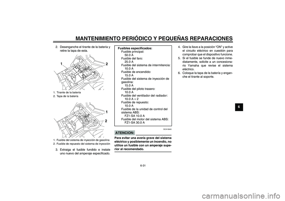 YAMAHA FZ1 S 2008  Manuale de Empleo (in Spanish) MANTENIMIENTO PERIÓDICO Y PEQUEÑAS REPARACIONES
6-31
6
2. Desenganche el tirante de la batería y
retire la tapa de esta.
3. Extraiga el fusible fundido e instale
uno nuevo del amperaje especificado