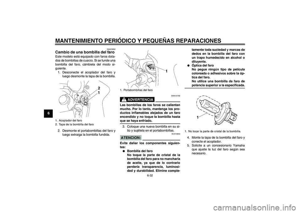 YAMAHA FZ1 S 2008  Manuale de Empleo (in Spanish) MANTENIMIENTO PERIÓDICO Y PEQUEÑAS REPARACIONES
6-32
6
SAU23930
Cambio de una bombilla del faro Este modelo está equipado con faros dota-
dos de bombillas de cuarzo. Si se funde una
bombilla del fa