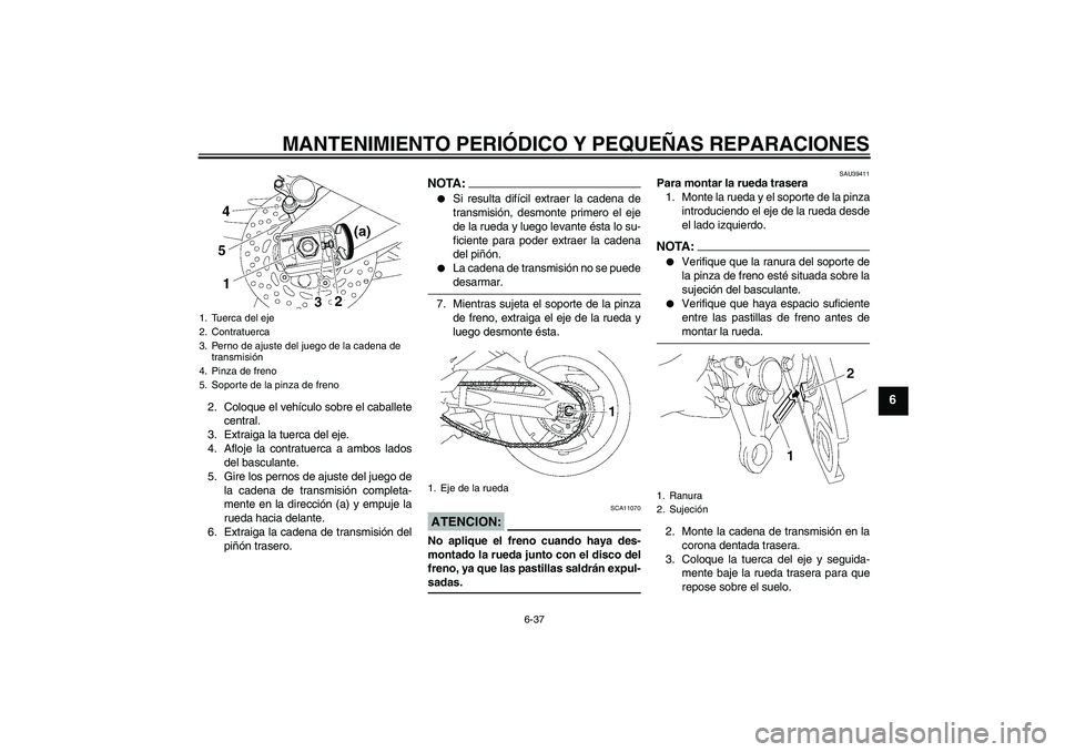 YAMAHA FZ1 S 2008  Manuale de Empleo (in Spanish) MANTENIMIENTO PERIÓDICO Y PEQUEÑAS REPARACIONES
6-37
6
2. Coloque el vehículo sobre el caballete
central.
3. Extraiga la tuerca del eje.
4. Afloje la contratuerca a ambos lados
del basculante.
5. G