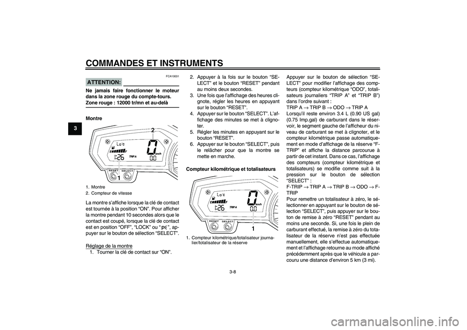 YAMAHA FZ1 S 2008  Notices Demploi (in French) COMMANDES ET INSTRUMENTS
3-8
3
ATTENTION:
FCA10031
Ne jamais faire fonctionner le moteur
dans la zone rouge du compte-tours.Zone rouge : 12000 tr/mn et au-delà
Montre
La montre s’affiche lorsque la
