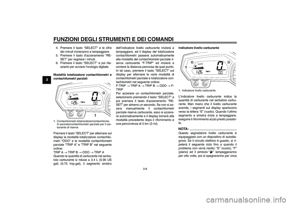 YAMAHA FZ1 S 2008  Manuale duso (in Italian) FUNZIONI DEGLI STRUMENTI E DEI COMANDI
3-8
3
4. Premere il tasto “SELECT” e le cifre
dei minuti inizieranno a lampeggiare.
5. Premere il tasto d’azzeramento “RE-
SET” per regolare i minuti.
