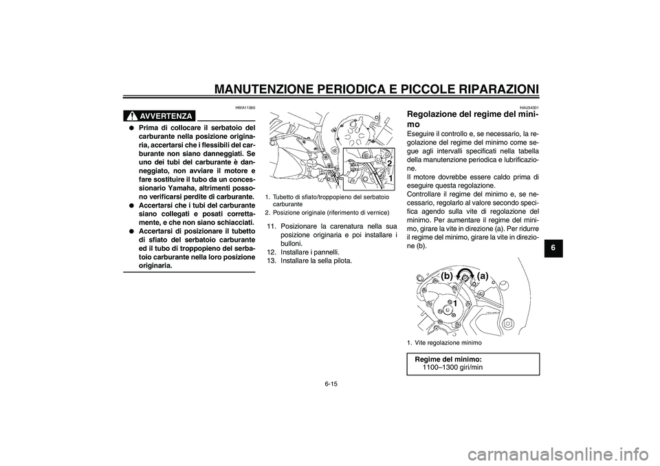 YAMAHA FZ1 S 2008  Manuale duso (in Italian) MANUTENZIONE PERIODICA E PICCOLE RIPARAZIONI
6-15
6
AVVERTENZA
HWA11360

Prima di collocare il serbatoio del
carburante nella posizione origina-
ria, accertarsi che i flessibili del car-
burante non 