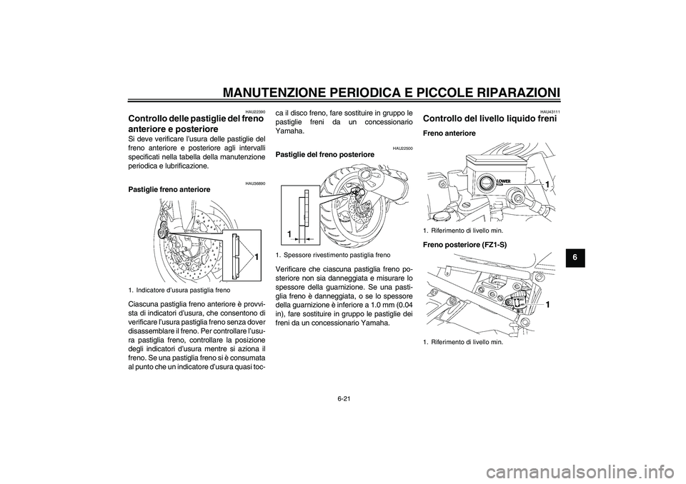 YAMAHA FZ1 S 2008  Manuale duso (in Italian) MANUTENZIONE PERIODICA E PICCOLE RIPARAZIONI
6-21
6
HAU22390
Controllo delle pastiglie del freno 
anteriore e posteriore Si deve verificare l’usura delle pastiglie del
freno anteriore e posteriore a