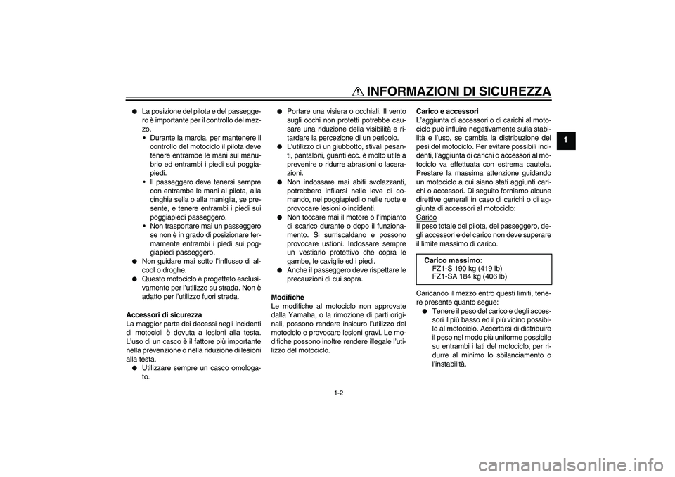 YAMAHA FZ1 S 2008  Manuale duso (in Italian) INFORMAZIONI DI SICUREZZA
1-2
1

La posizione del pilota e del passegge-
ro è importante per il controllo del mez-
zo.
Durante la marcia, per mantenere il
controllo del motociclo il pilota deve
ten