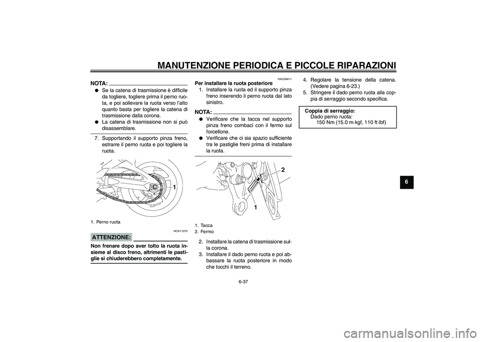 YAMAHA FZ1 S 2008  Manuale duso (in Italian) MANUTENZIONE PERIODICA E PICCOLE RIPARAZIONI
6-37
6
NOTA:
Se la catena di trasmissione è difficile
da togliere, togliere prima il perno ruo-
ta, e poi sollevare la ruota verso l’alto
quanto basta 