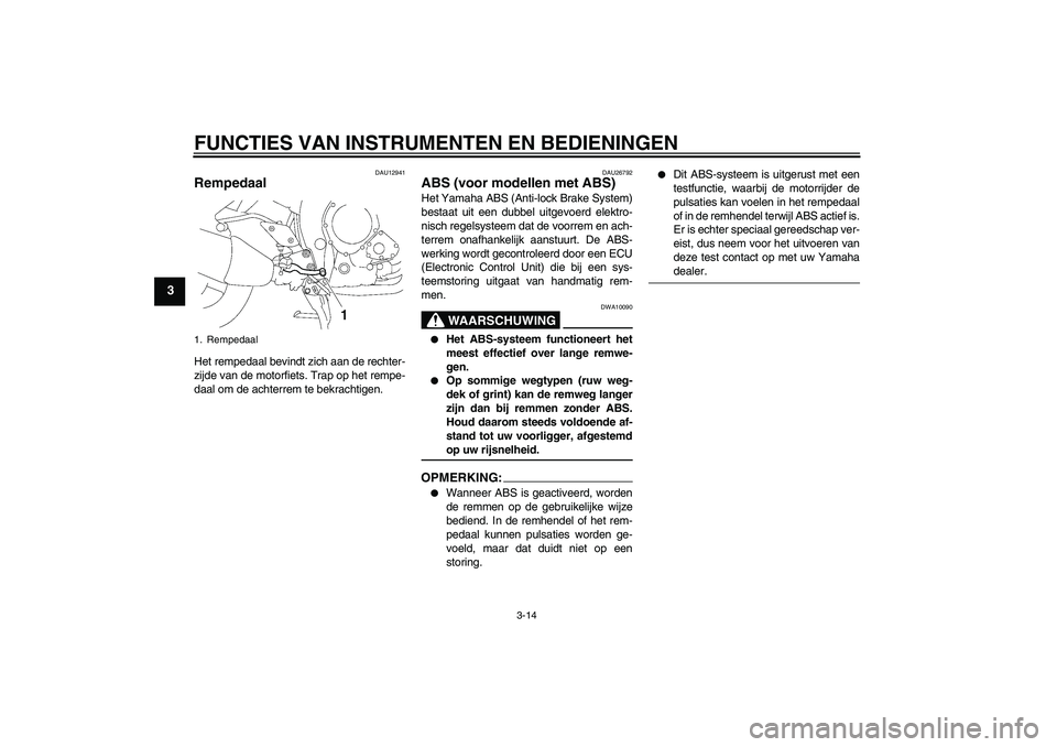 YAMAHA FZ1 S 2008  Instructieboekje (in Dutch) FUNCTIES VAN INSTRUMENTEN EN BEDIENINGEN
3-14
3
DAU12941
Rempedaal Het rempedaal bevindt zich aan de rechter-
zijde van de motorfiets. Trap op het rempe-
daal om de achterrem te bekrachtigen.
DAU26792