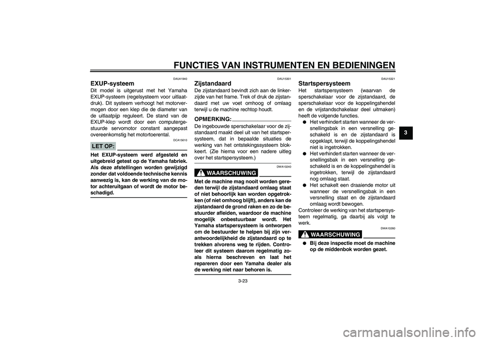 YAMAHA FZ1 S 2008  Instructieboekje (in Dutch) FUNCTIES VAN INSTRUMENTEN EN BEDIENINGEN
3-23
3
DAU41940
EXUP-systeem Dit model is uitgerust met het Yamaha
EXUP-systeem (regelsysteem voor uitlaat-
druk). Dit systeem verhoogt het motorver-
mogen doo