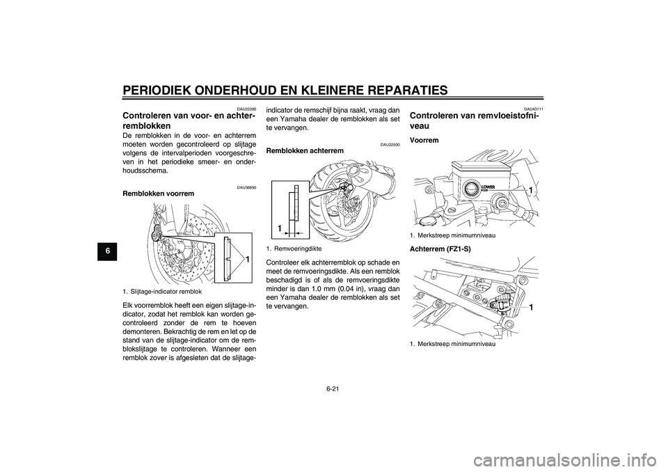 YAMAHA FZ1 S 2008  Instructieboekje (in Dutch) PERIODIEK ONDERHOUD EN KLEINERE REPARATIES
6-21
6
DAU22390
Controleren van voor- en achter-
remblokken De remblokken in de voor- en achterrem
moeten worden gecontroleerd op slijtage
volgens de interva
