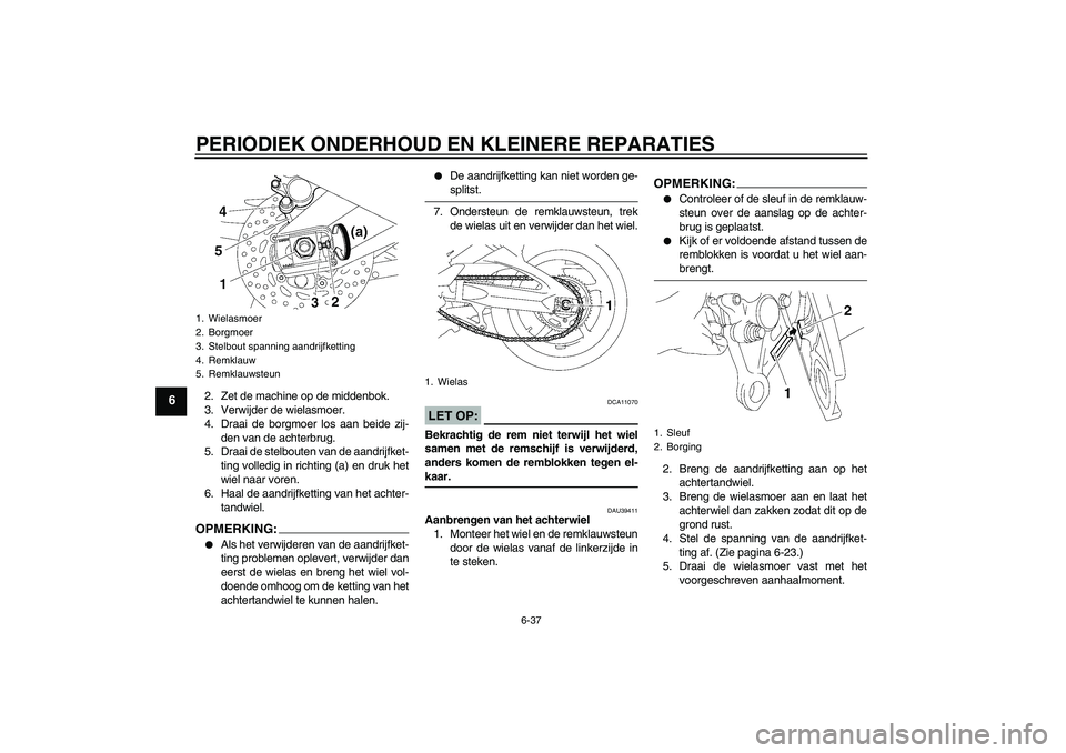YAMAHA FZ1 S 2008  Instructieboekje (in Dutch) PERIODIEK ONDERHOUD EN KLEINERE REPARATIES
6-37
6
2. Zet de machine op de middenbok.
3. Verwijder de wielasmoer.
4. Draai de borgmoer los aan beide zij-
den van de achterbrug.
5. Draai de stelbouten v