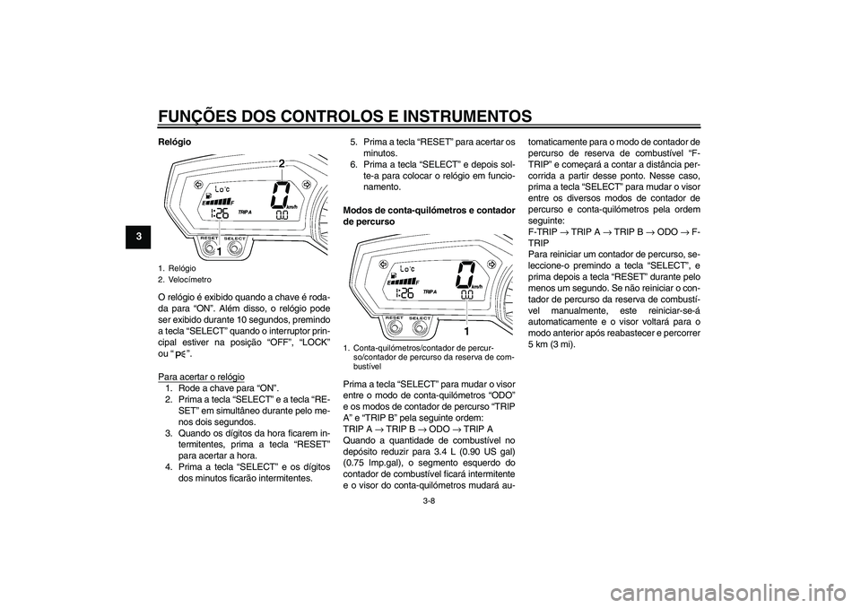 YAMAHA FZ1 S 2008  Manual de utilização (in Portuguese) FUNÇÕES DOS CONTROLOS E INSTRUMENTOS
3-8
3
Relógio
O relógio é exibido quando a chave é roda-
da para “ON”. Além disso, o relógio pode
ser exibido durante 10 segundos, premindo
a tecla “