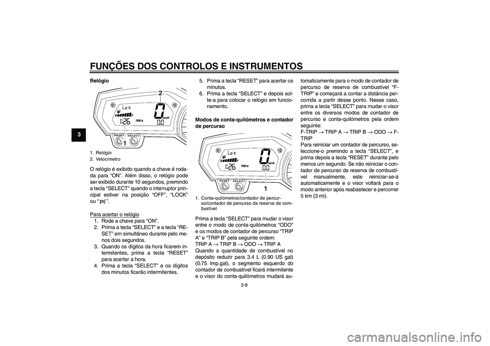 YAMAHA FZ1 S 2008  Manual de utilização (in Portuguese) FUNÇÕES DOS CONTROLOS E INSTRUMENTOS
3-8
3
Relógio
O relógio é exibido quando a chave é roda-
da para “ON”. Além disso, o relógio pode
ser exibido durante 10 segundos, premindo
a tecla “